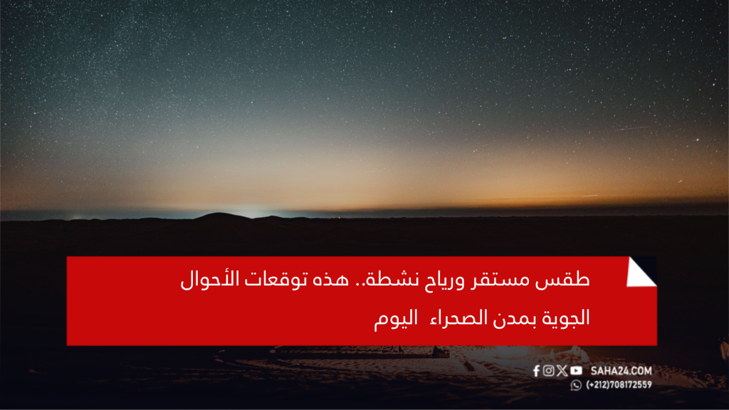 طقس مستقر ورياح نشطة.. هذه توقعات الأحوال الجوية بمدن الصحراء اليوم