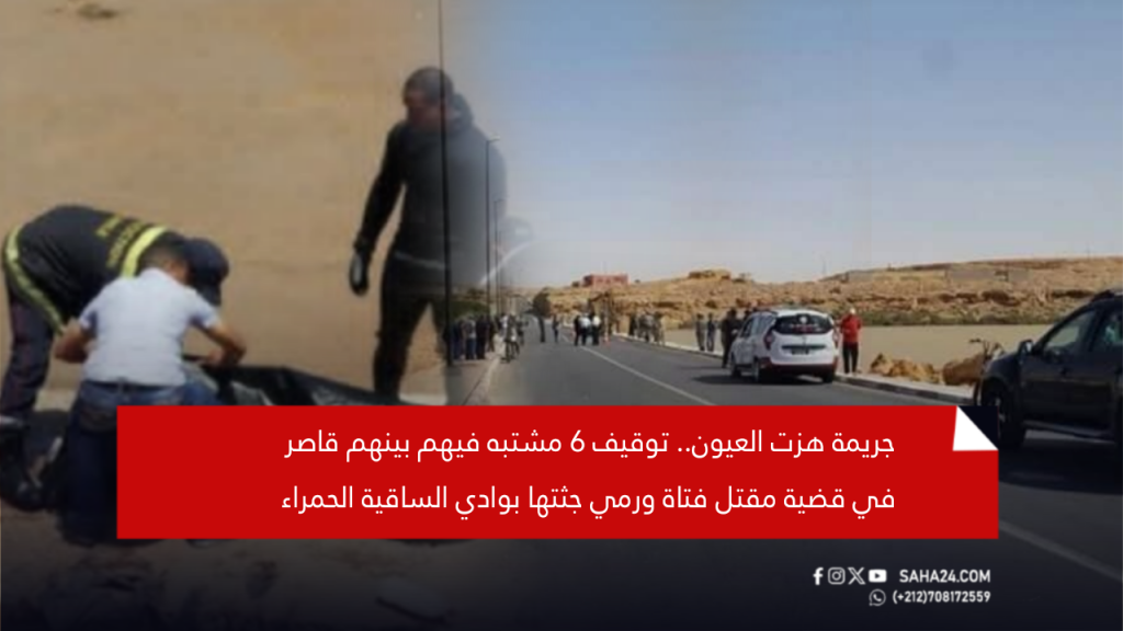 جريمة هزت العيون.. توقيف 6 مشتبه فيهم بينهم قاصر في قضية مقتل فتاة ورمي جثتها بوادي الساقية الحمراء