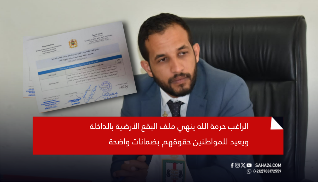 الراغب حرمة الله ينهي ملف البقع الأرضية بالداخلة ويعيد للمواطنين حقوقهم بضمانات واضحة