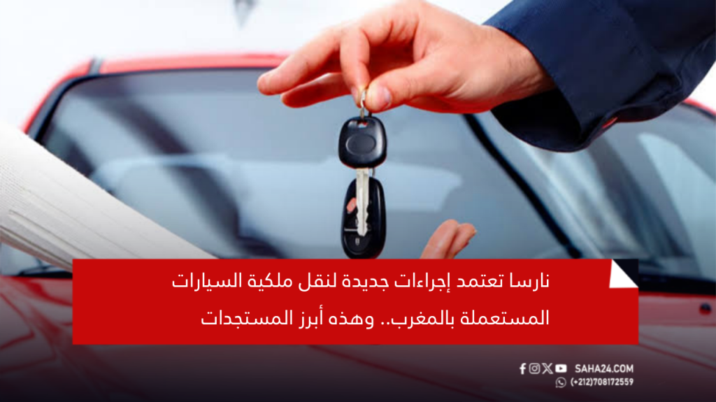 نارسا تعتمد إجراءات جديدة لنقل ملكية السيارات المستعملة بالمغرب.. وهذه أبرز المستجدات